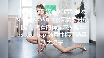 STP22175 深夜00后甜美嫩妹&nbsp;&nbsp;完美身材腰细胸大 隔着内裤揉穴摸胸&nbsp;&nbsp;骑乘抽插猛操晃动大奶子