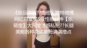 《极品御姐??泄密》推特微博网红白富美S级性感女神【乐萌宝】大尺度诱惑私拍??长腿美鲍各种花式紫薇满满撸点