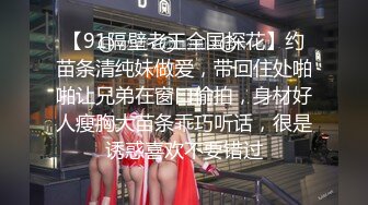 【91隔壁老王全国探花】约苗条清纯妹做爱，带回住处啪啪让兄弟在窗口偷拍，身材好人瘦胸大苗条乖巧听话，很是诱惑喜欢不要错过