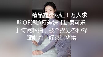 ⚫️⚫️精品露脸网红！万人求购OF眼镜反差婊【糖果可乐】订阅私拍，被个挫男各种蹂躏啪啪，好菜让猪拱