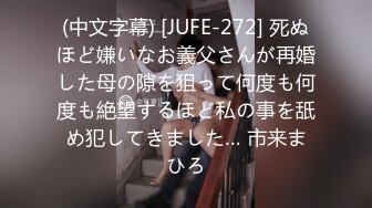 (中文字幕) [JUFE-272] 死ぬほど嫌いなお義父さんが再婚した母の隙を狙って何度も何度も絶望するほど私の事を舐め犯してきました… 市来まひろ