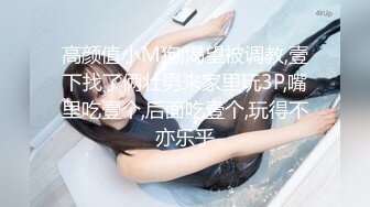 高颜值小M狗,渴望被调教,壹下找了俩壮男来家里玩3P,嘴里吃壹个,后面吃壹个,玩得不亦乐乎