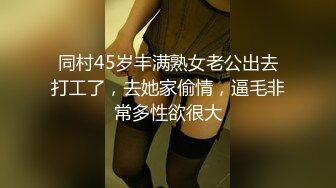 同村45岁丰满熟女老公出去打工了，去她家偷情，逼毛非常多性欲很大