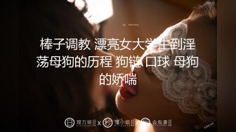 棒子调教 漂亮女大学生到淫荡母狗的历程 狗链 口球 母狗的娇喘