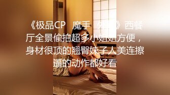 《极品CP⭐魔手☛外购》西餐厅全景偸拍超多小姐姐方便，身材很顶的翘臀妹子人美连擦逼的动作都好看