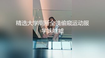 精选大学厕所全镜偷窥运动服学妹嘘嘘