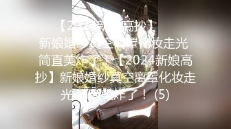 ☀️【2024新娘高抄】☀️☀️新娘婚纱真空离罩化妆走光 简直美炸了！【2024新娘高抄】新娘婚纱真空离罩化妆走光 简直美炸了！ (5)