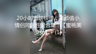 20小时重磅核弹，高颜值小情侣同居性爱合集！【蜜桃美少女】+ (1)