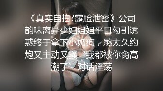 《真实自拍?露脸泄密》公司韵味离异少妇姐姐平日勾引诱惑终于拿下小奶狗，憋太久约炮又主动又骚“我都被你肏高潮了”对话淫荡