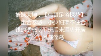 撩妹大神，【伟哥足浴探花】，重金忽悠，小少妇架不住金钱的诱惑，下班后来酒店开房，风骚淫荡