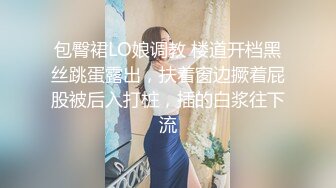 包臀裙LO娘调教 楼道开档黑丝跳蛋露出，扶着窗边撅着屁股被后入打桩，插的白浆往下流