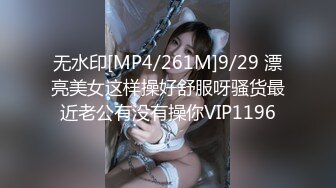 无水印[MP4/261M]9/29 漂亮美女这样操好舒服呀骚货最近老公有没有操你VIP1196