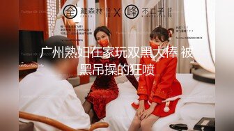 广州熟妇在家玩双黑大棒 被黑吊操的狂喷