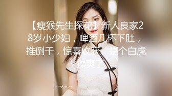 【瘦猴先生探花】新人良家28岁小少妇，啤酒几杯下肚，推倒干，惊喜收获，是个白虎，操爽了