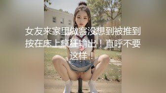 那朋友早泄，撩骚的妹子终于可以让我后入了 检界內荣