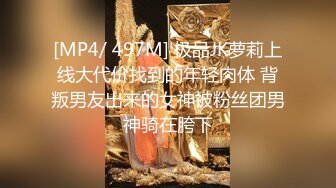 [MP4/ 497M] 极品JK萝莉上线大代价找到的年轻肉体 背叛男友出来的女神被粉丝团男神骑在胯下