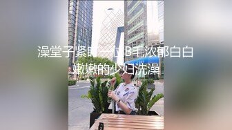 澡堂子紧盯一位B毛浓郁白白嫩嫩的少妇洗澡