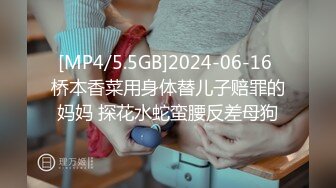 [MP4/5.5GB]2024-06-16 桥本香菜用身体替儿子赔罪的妈妈 探花水蛇蛮腰反差母狗