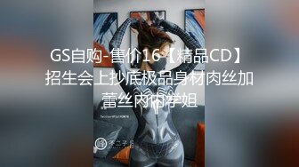 GS自购-售价16【精品CD】招生会上抄底极品身材肉丝加蕾丝内内学姐