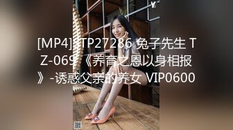 [MP4]STP27286 兔子先生 TZ-069 《养育之恩以身相报》-诱惑父亲的养女 VIP0600