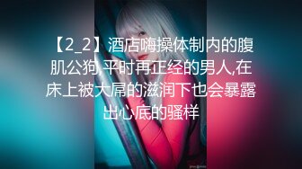 【2_2】酒店嗨操体制内的腹肌公狗,平时再正经的男人,在床上被大屌的滋润下也会暴露出心底的骚样