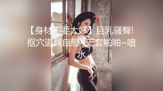 【身材不要太好】巨乳骚臀! 抠穴道具自慰~无套啪啪~喷水