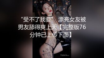 “受不了我要” 漂亮女友被男友舔得爽上天【完整版76分钟已上传下面】