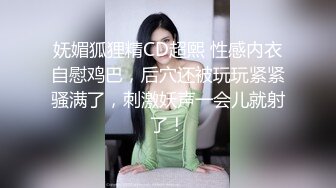 妩媚狐狸精CD超熙 性感内衣自慰鸡巴，后穴还被玩玩紧紧骚满了，刺激妖声一会儿就射了！