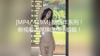 [MP4/ 419M] 腿玩年系列！俯视看大屌操白虎小姐姐！