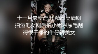 十一月最新流出 精品高清厕拍酒吧女厕后拍小姐尿尿毛刮得很干净的牛仔裤美女