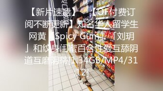 【新片速遞】 ✨【OF付费订阅不断更新】知名华人留学生网黄「Spicy Gum」「刘玥」和纹身闺蜜百合性爱互舔阴道互磨阴蒂[1.34GB/MP4/31:12]