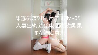 果冻传媒91制片厂 KCM-05 人妻出轨 边接电话边被操 果冻女神陶杏儿