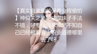 【真实良家胸部保养全程偷拍】神似关之琳的按摩妹子手法不错，好专业良家浑然不知自己已经被看光，职业道德哪里去了呀