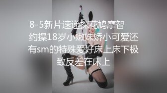 8-5新片速递探花鸠摩智❤️约操18岁小嫩妹娇小可爱还有sm的特殊爱好床上床下极致反差在床上