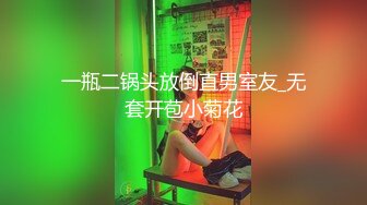 一瓶二锅头放倒直男室友_无套开苞小菊花