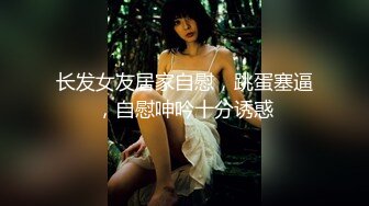 长发女友居家自慰，跳蛋塞逼，自慰呻吟十分诱惑