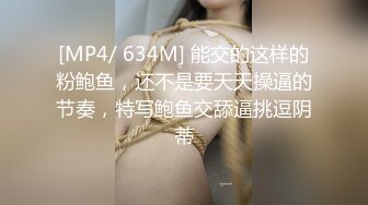 [MP4/ 634M] 能交的这样的粉鲍鱼，还不是要天天操逼的节奏，特写鲍鱼交舔逼挑逗阴蒂