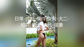 日常-成都-模特-女同-大二-校花-护士-肉丝-淫妻