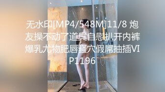 无水印[MP4/548M]11/8 炮友操不动了道具自慰扒开内裤爆乳尤物肥唇骚穴假屌抽插VIP1196