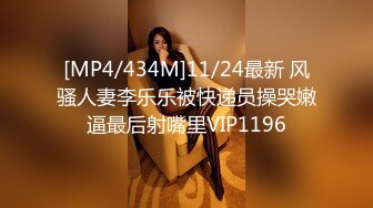 [MP4/434M]11/24最新 风骚人妻李乐乐被快递员操哭嫩逼最后射嘴里VIP1196