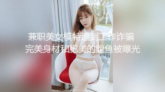 兼职美女模特遭到工作诈骗 完美身材和肥美的鲍鱼被曝光