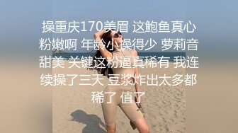 操重庆170美眉 这鲍鱼真心粉嫩啊 年龄小操得少 萝莉音甜美 关键这粉逼真稀有 我连续操了三天 豆浆炸出太多都稀了 值了