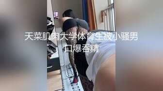 天菜肌肉大学体育生被小骚男口爆吞精