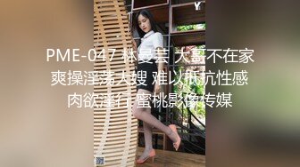 PME-047 林曼芸 大哥不在家爽操淫荡大嫂 难以抵抗性感肉欲淫行 蜜桃影像传媒