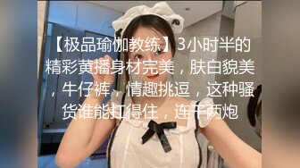 【极品瑜伽教练】3小时半的精彩黄播身材完美，肤白貌美，牛仔裤，情趣挑逗，这种骚货谁能扛得住，连干两炮