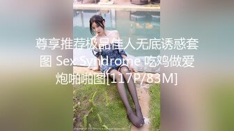 尊享推荐极品佳人无底诱惑套图 Sex Syndrome 吃鸡做爱炮啪啪图[117P/83M]