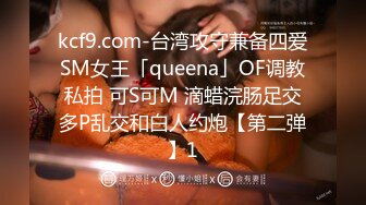 kcf9.com-台湾攻守兼备四爱SM女王「queena」OF调教私拍 可S可M 滴蜡浣肠足交多P乱交和白人约炮【第二弹】1