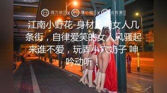 江南小野花-身材甩懒女人几条街，自律爱笑的女人风骚起来谁不爱，玩弄小穴奶子 呻吟动听！