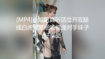 [MP4]小姐姐真听话岔开双腿成白虎残暴啪啪棋逢对手妹子好享受