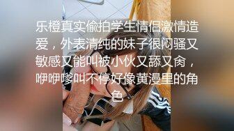 乐橙真实偸拍学生情侣激情造爱，外表清纯的妹子很闷骚又敏感又能叫被小伙又舔又肏，咿咿嗲叫不停好像黄漫里的角色